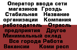 Оператор ввода сети магазинов "Гроздь". Стабильная › Название организации ­ Компания-работодатель › Отрасль предприятия ­ Другое › Минимальный оклад ­ 1 - Все города Работа » Вакансии   . Коми респ.